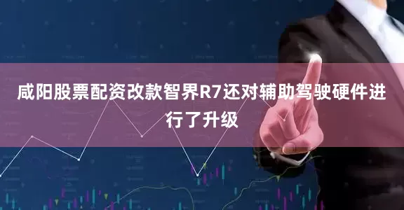 咸阳股票配资改款智界R7还对辅助驾驶硬件进行了升级