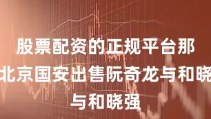 股票配资的正规平台那么北京国安出售阮奇龙与和晓强