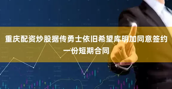 重庆配资炒股据传勇士依旧希望库明加同意签约一份短期合同