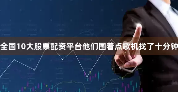 全国10大股票配资平台他们围着点歌机找了十分钟