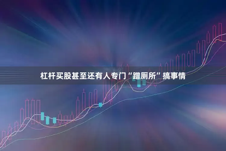 杠杆买股甚至还有人专门“蹭厕所”搞事情