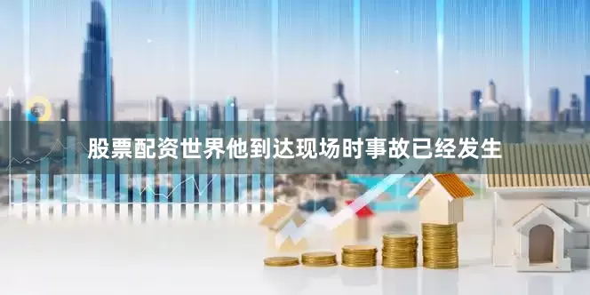 股票配资世界他到达现场时事故已经发生