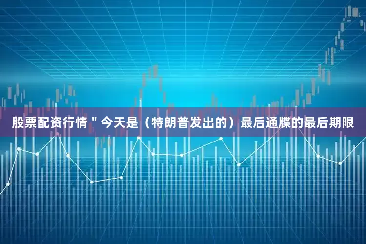 股票配资行情＂今天是（特朗普发出的）最后通牒的最后期限