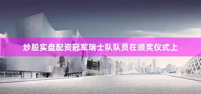 炒股实盘配资冠军瑞士队队员在颁奖仪式上