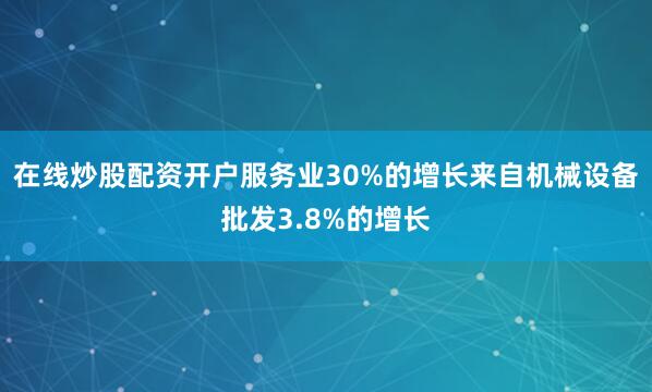 在线炒股配资开户服务业30%的增长来自机械设备批发3.8%的增长