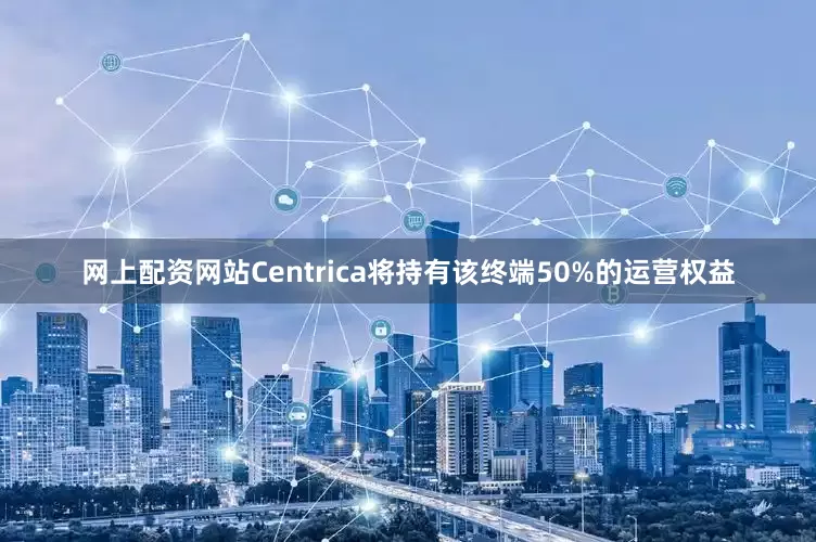 网上配资网站Centrica将持有该终端50%的运营权益