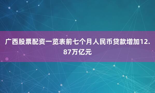 广西股票配资一览表前七个月人民币贷款增加12.87万亿元