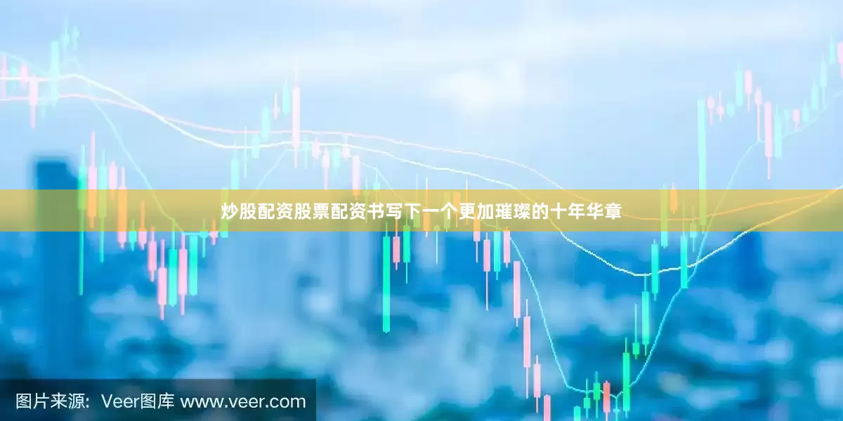 炒股配资股票配资书写下一个更加璀璨的十年华章