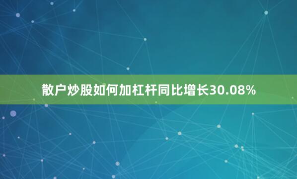 散户炒股如何加杠杆同比增长30.08%